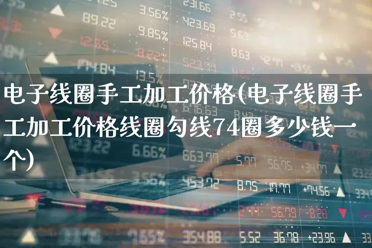 电子线圈手工加工价格(电子线圈手工加工价格线圈勾线74圈多少钱一个)_https://www.syklpowerbike.com_北交所_第1张