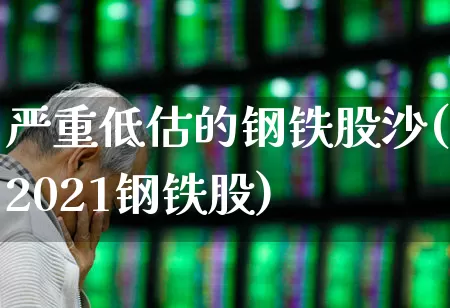 严重低估的钢铁股沙(2021钢铁股)_https://www.syklpowerbike.com_北交所_第1张