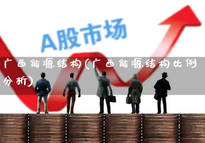 广西能源结构(广西能源结构比例分析)_https://www.syklpowerbike.com_深交所_第1张