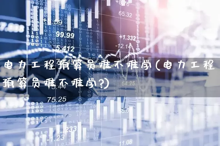 电力工程预算员难不难学(电力工程预算员难不难学?)_https://www.syklpowerbike.com_深交所_第1张