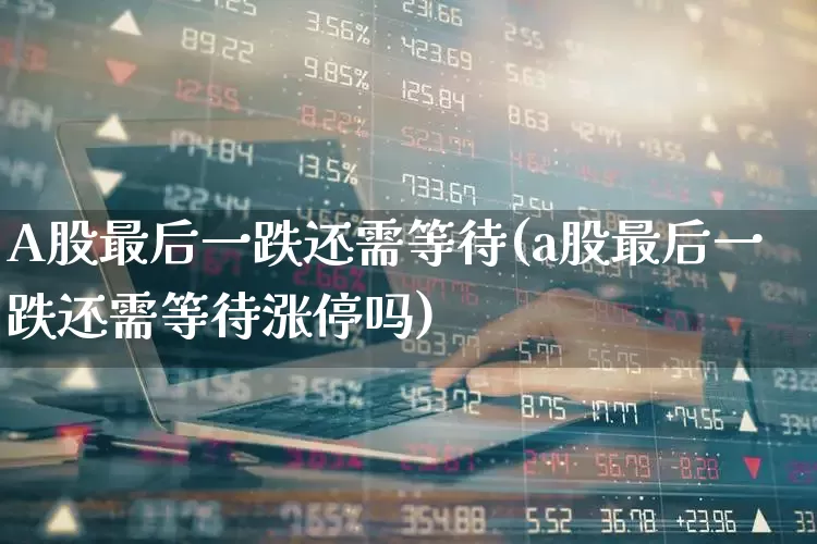 A股最后一跌还需等待(a股最后一跌还需等待涨停吗)_https://www.syklpowerbike.com_科创板_第1张