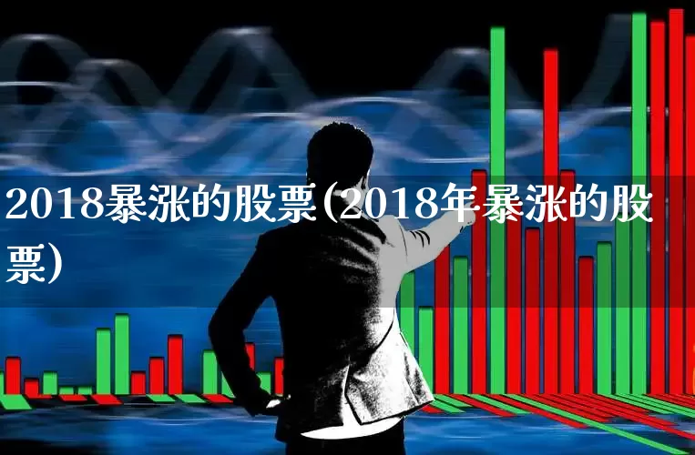 2018暴涨的股票(2018年暴涨的股票)_https://www.syklpowerbike.com_北交所_第1张