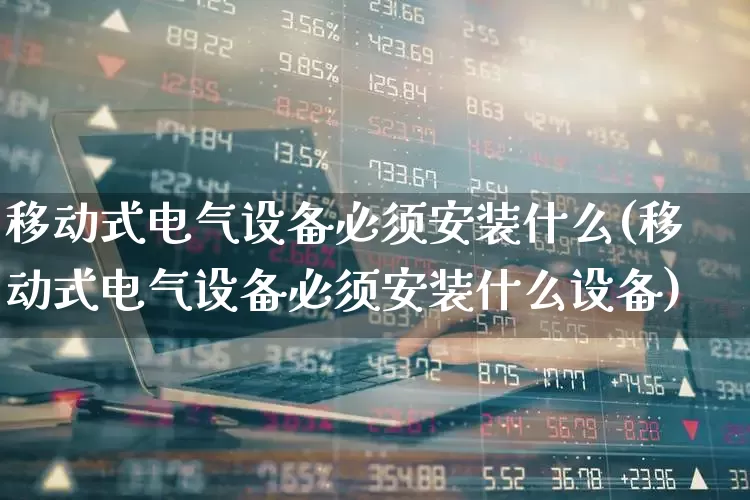 移动式电气设备必须安装什么(移动式电气设备必须安装什么设备)_https://www.syklpowerbike.com_北交所_第1张