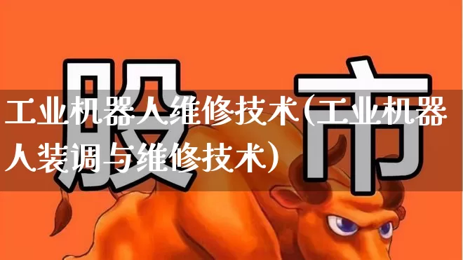 工业机器人维修技术(工业机器人装调与维修技术)_https://www.syklpowerbike.com_北交所_第1张