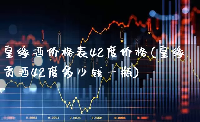 皇缘酒价格表42度价格(皇缘贡酒42度多少钱一瓶)_https://www.syklpowerbike.com_深交所_第1张