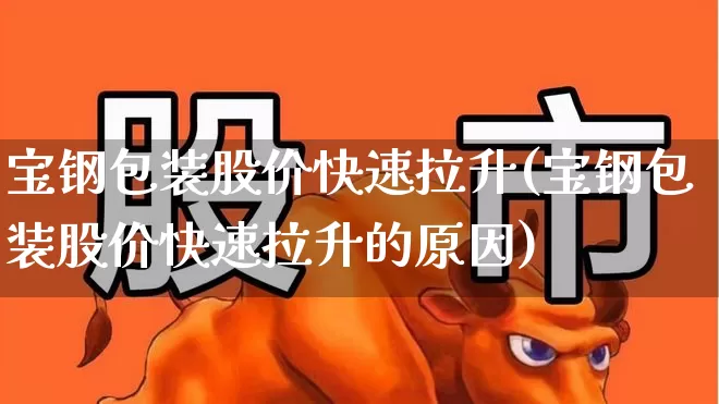 宝钢包装股价快速拉升(宝钢包装股价快速拉升的原因)_https://www.syklpowerbike.com_北交所_第1张