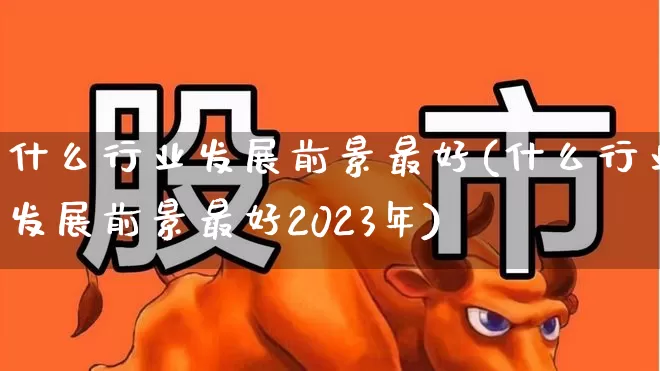 什么行业发展前景最好(什么行业发展前景最好2023年)_https://www.syklpowerbike.com_上交所_第1张