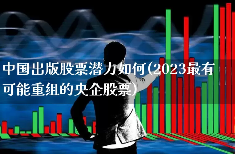 中国出版股票潜力如何(2023最有可能重组的央企股票)_https://www.syklpowerbike.com_科创板_第1张