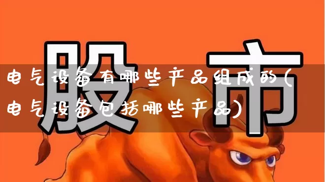 电气设备有哪些产品组成的(电气设备包括哪些产品)_https://www.syklpowerbike.com_科创板_第1张