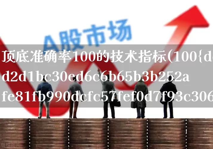 顶底准确率100的技术指标(100%准确顶底指标)_https://www.syklpowerbike.com_上交所_第1张