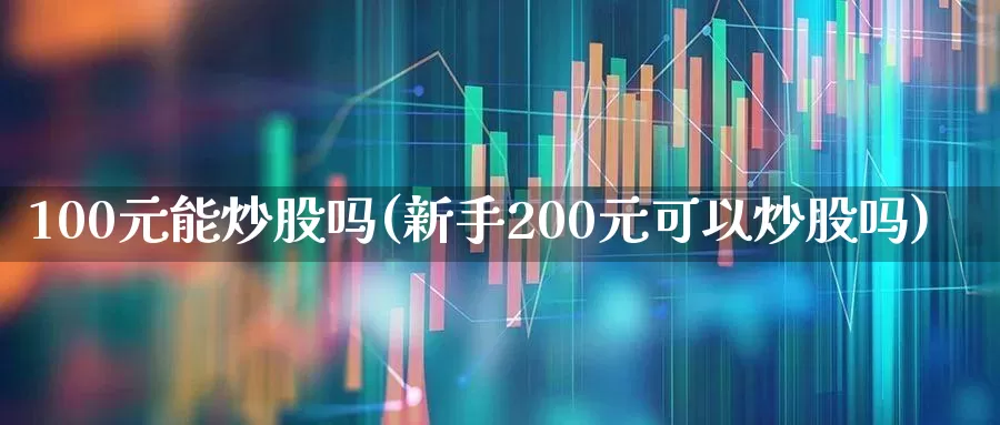 100元能炒股吗(新手200元可以炒股吗)_https://www.syklpowerbike.com_上交所_第1张