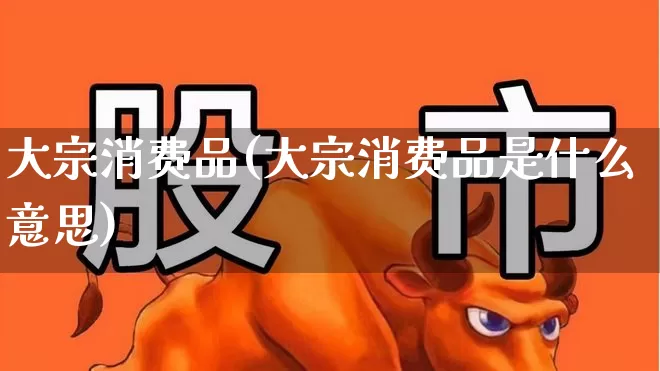 大宗消费品(大宗消费品是什么意思)_https://www.syklpowerbike.com_北交所_第1张