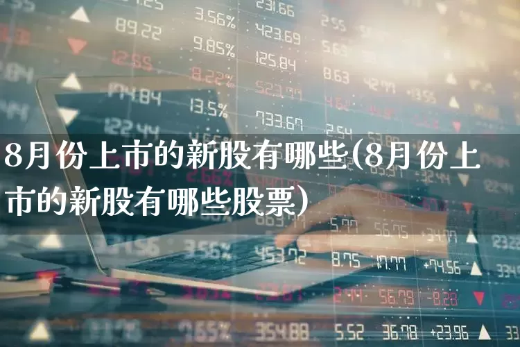 8月份上市的新股有哪些(8月份上市的新股有哪些股票)_https://www.syklpowerbike.com_创业板_第1张