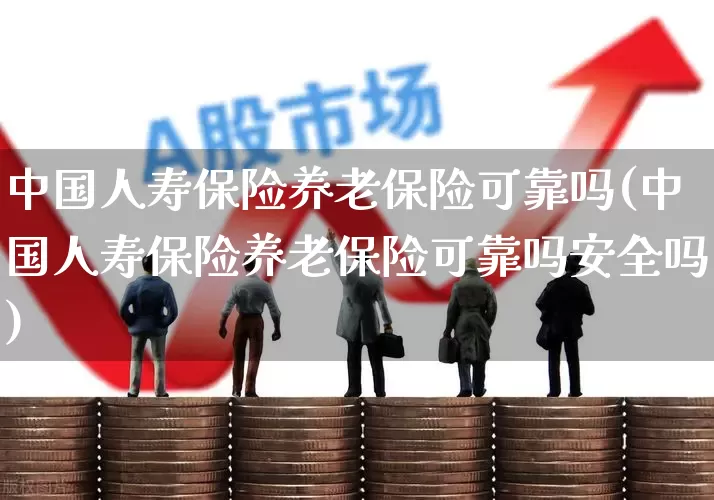 中国人寿保险养老保险可靠吗(中国人寿保险养老保险可靠吗安全吗)_https://www.syklpowerbike.com_创业板_第1张