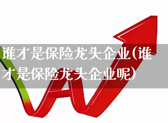 谁才是保险龙头企业(谁才是保险龙头企业呢)_https://www.syklpowerbike.com_北交所_第1张