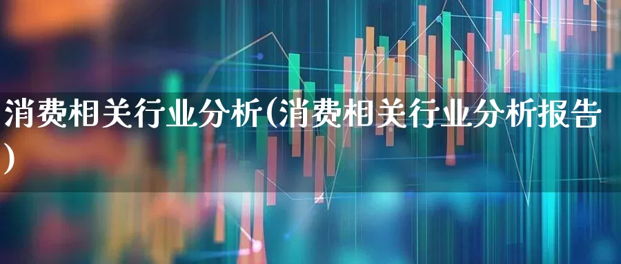 消费相关行业分析(消费相关行业分析报告)_https://www.syklpowerbike.com_深交所_第1张