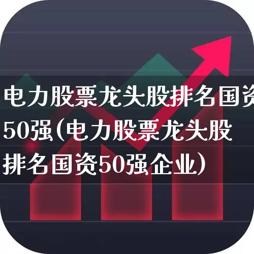 电力股票龙头股排名国资50强(电力股票龙头股排名国资50强企业)_https://www.syklpowerbike.com_上交所_第1张