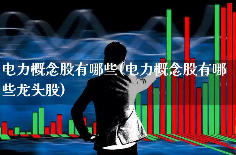 电力概念股有哪些(电力概念股有哪些龙头股)_https://www.syklpowerbike.com_北交所_第1张