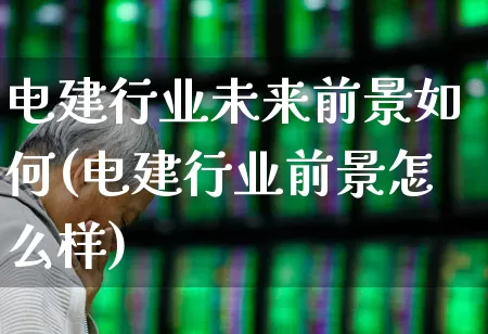 电建行业未来前景如何(电建行业前景怎么样)_https://www.syklpowerbike.com_深交所_第1张