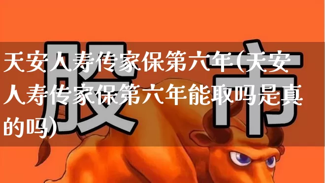 天安人寿传家保第六年(天安人寿传家保第六年能取吗是真的吗)_https://www.syklpowerbike.com_北交所_第1张