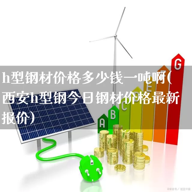 h型钢材价格多少钱一吨啊(西安h型钢今日钢材价格最新报价)_https://www.syklpowerbike.com_上交所_第1张