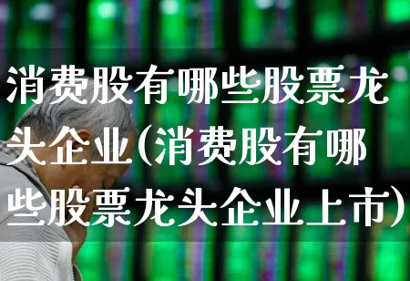 消费股有哪些股票龙头企业(消费股有哪些股票龙头企业上市)_https://www.syklpowerbike.com_北交所_第1张