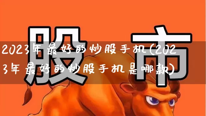 2023年最好的炒股手机(2023年最好的炒股手机是哪款)_https://www.syklpowerbike.com_北交所_第1张