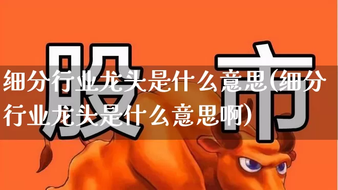 细分行业龙头是什么意思(细分行业龙头是什么意思啊)_https://www.syklpowerbike.com_北交所_第1张