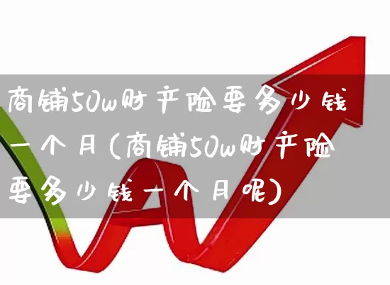 商铺50w财产险要多少钱一个月(商铺50w财产险要多少钱一个月呢)_https://www.syklpowerbike.com_科创板_第1张