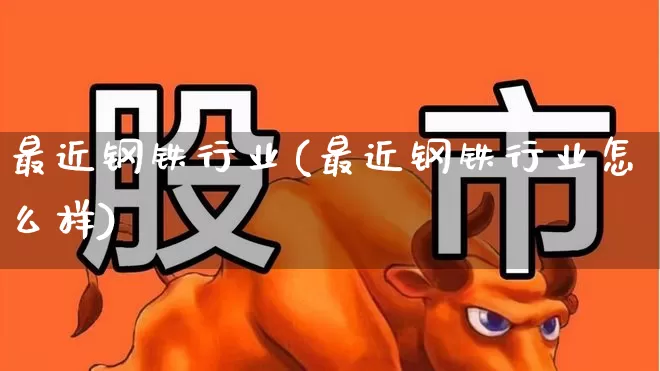 最近钢铁行业(最近钢铁行业怎么样)_https://www.syklpowerbike.com_上交所_第1张