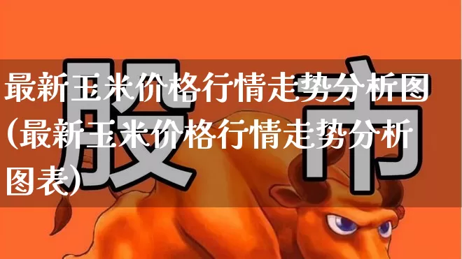 最新玉米价格行情走势分析图(最新玉米价格行情走势分析图表)_https://www.syklpowerbike.com_科创板_第1张