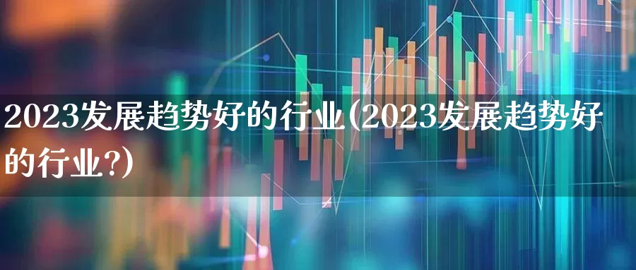 2023发展趋势好的行业(2023发展趋势好的行业?)_https://www.syklpowerbike.com_北交所_第1张