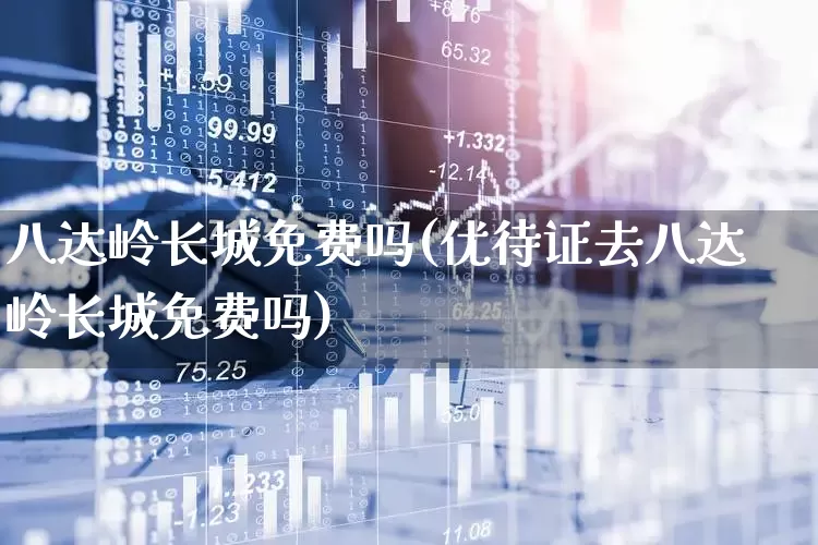 八达岭长城免费吗(优待证去八达岭长城免费吗)_https://www.syklpowerbike.com_创业板_第1张