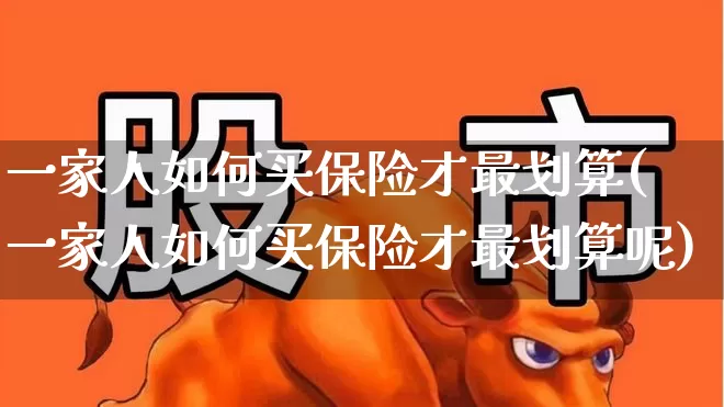 一家人如何买保险才最划算(一家人如何买保险才最划算呢)_https://www.syklpowerbike.com_创业板_第1张