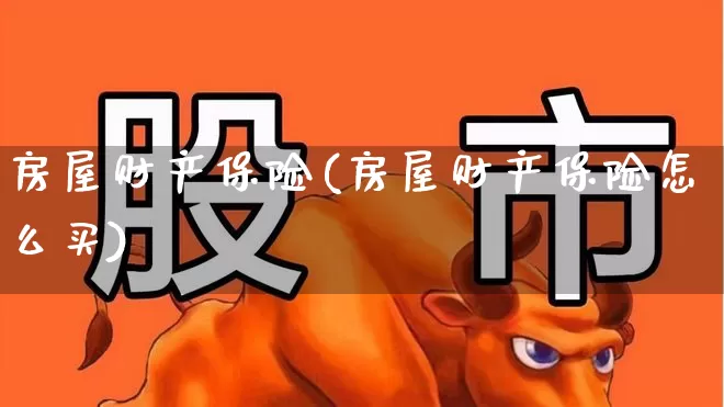 房屋财产保险(房屋财产保险怎么买)_https://www.syklpowerbike.com_上交所_第1张