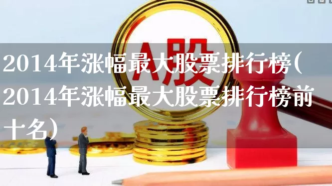 2014年涨幅最大股票排行榜(2014年涨幅最大股票排行榜前十名)_https://www.syklpowerbike.com_深交所_第1张