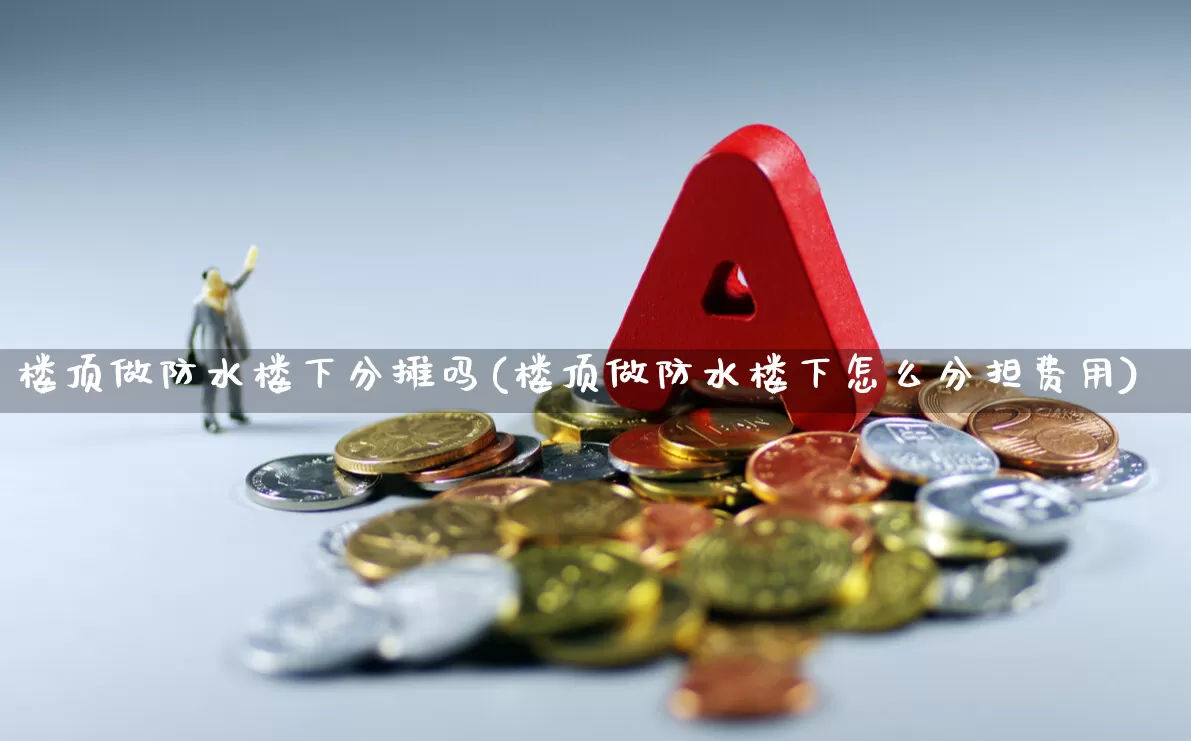 楼顶做防水楼下分摊吗(楼顶做防水楼下怎么分担费用)_https://www.syklpowerbike.com_上交所_第1张