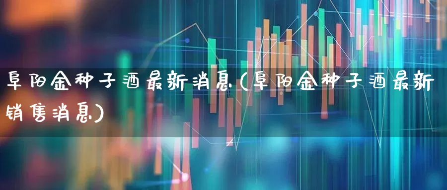阜阳金种子酒最新消息(阜阳金种子酒最新销售消息)_https://www.syklpowerbike.com_科创板_第1张