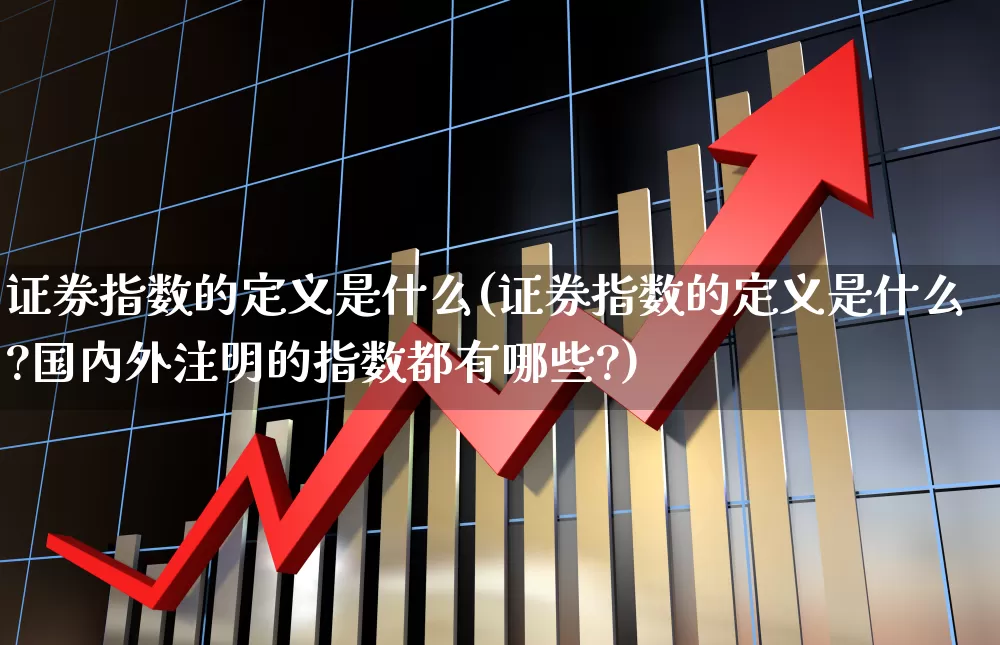 证券指数的定义是什么(证券指数的定义是什么?国内外注明的指数都有哪些?)_https://www.syklpowerbike.com_上交所_第1张