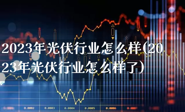 2023年光伏行业怎么样(2023年光伏行业怎么样了)_https://www.syklpowerbike.com_上交所_第1张