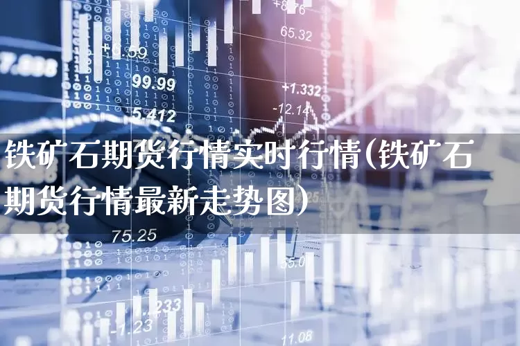 铁矿石期货行情实时行情(铁矿石期货行情最新走势图)_https://www.syklpowerbike.com_科创板_第1张