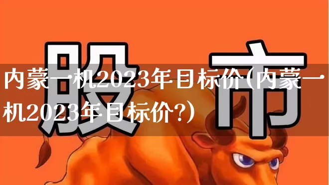 内蒙一机2023年目标价(内蒙一机2023年目标价?)_https://www.syklpowerbike.com_北交所_第1张