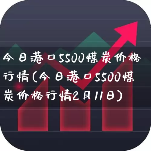 今日港口5500煤炭价格行情(今日港口5500煤炭价格行情2月11日)_https://www.syklpowerbike.com_上交所_第1张