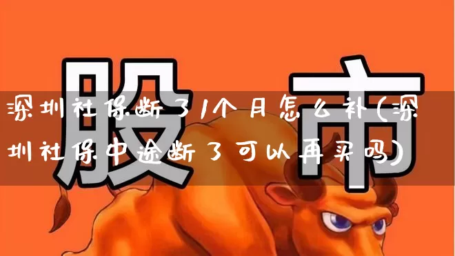 深圳社保断了1个月怎么补(深圳社保中途断了可以再买吗)_https://www.syklpowerbike.com_创业板_第1张