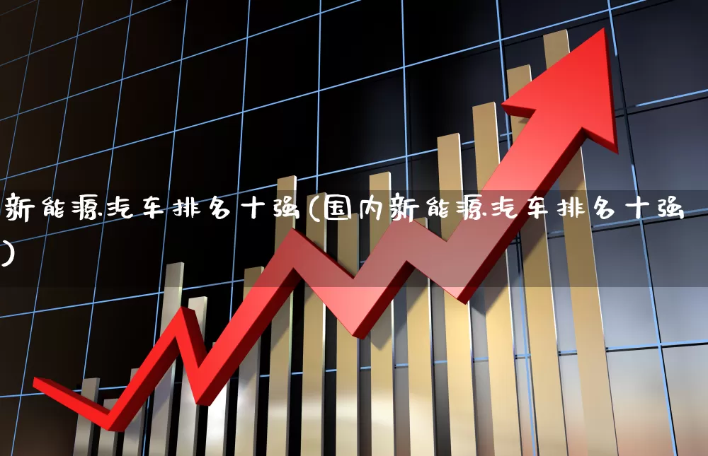 新能源汽车排名十强(国内新能源汽车排名十强)_https://www.syklpowerbike.com_上交所_第1张