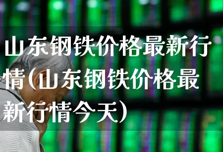 山东钢铁价格最新行情(山东钢铁价格最新行情今天)_https://www.syklpowerbike.com_深交所_第1张