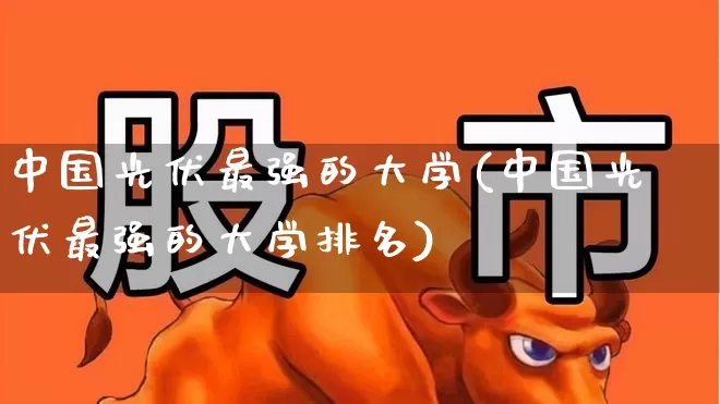 中国光伏最强的大学(中国光伏最强的大学排名)_https://www.syklpowerbike.com_科创板_第1张