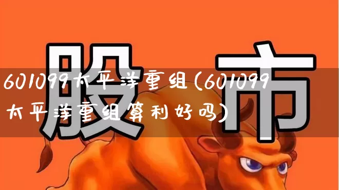 601099太平洋重组(601099太平洋重组算利好吗)_https://www.syklpowerbike.com_北交所_第1张