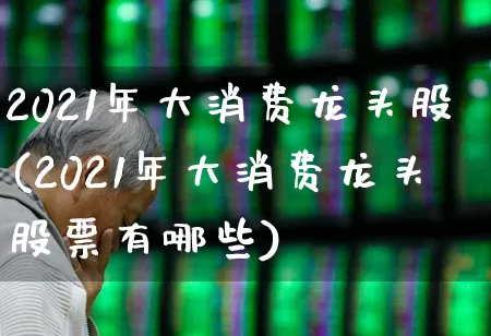 2021年大消费龙头股(2021年大消费龙头股票有哪些)_https://www.syklpowerbike.com_上交所_第1张