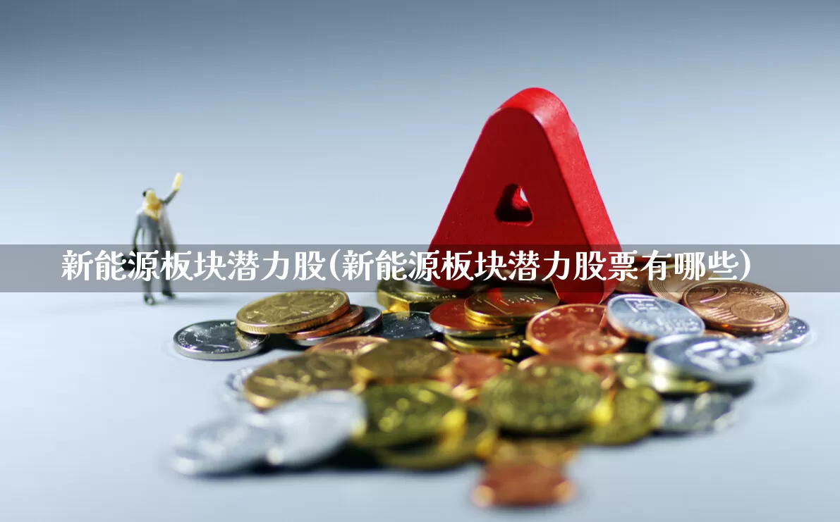 新能源板块潜力股(新能源板块潜力股票有哪些)_https://www.syklpowerbike.com_上交所_第1张